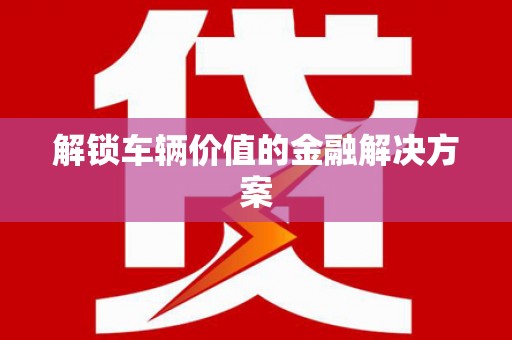 宜良解锁车辆价值的金融解决方案